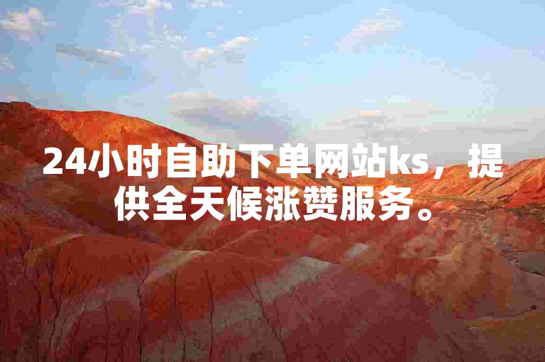 24小时自助下单网站ks，提供全天候涨赞服务。