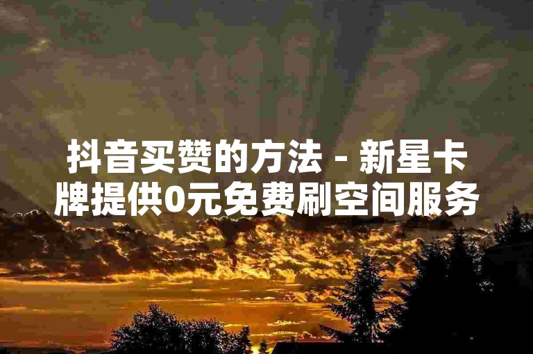抖音买赞的方法 - 新星卡牌提供0元免费刷空间服务，教你如何快速获得20万粉丝。