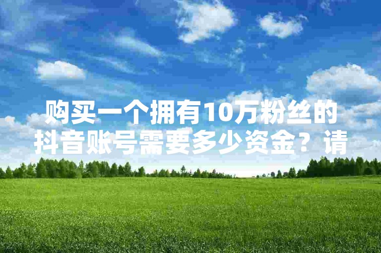购买一个拥有10万粉丝的抖音账号需要多少资金？请访问哔哩哔哩业务自助平台或淘宝粉丝业务平台，享受24小时不间断服务。