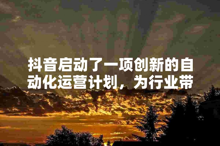 抖音启动了一项创新的自动化运营计划，为行业带来了新的风尚。