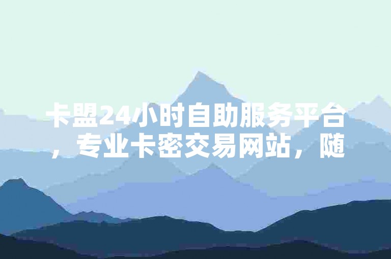 卡盟24小时自助服务平台，专业卡密交易网站，随时满足您的购买需求。