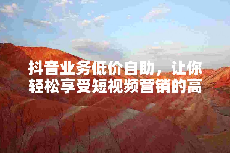 抖音业务低价自助，让你轻松享受短视频营销的高效与便捷。
