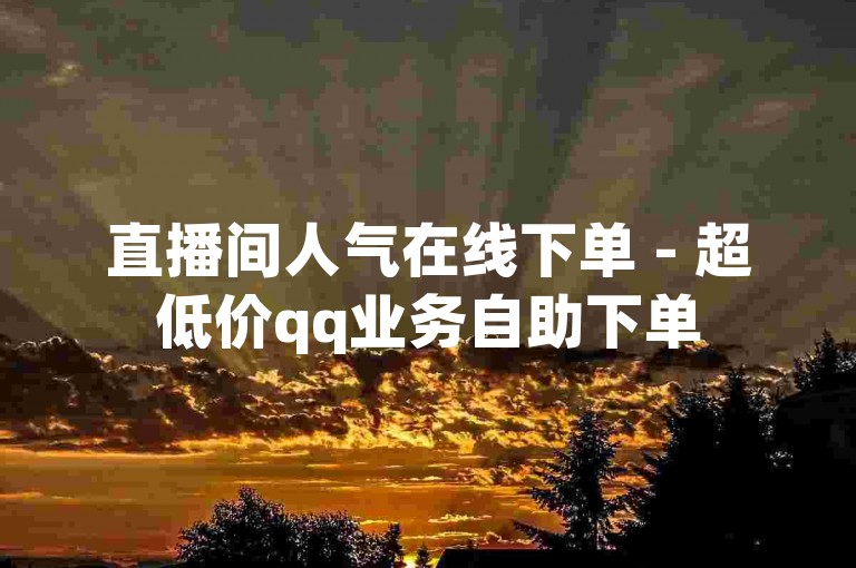 直播间人气在线下单 - 超低价qq业务自助下单