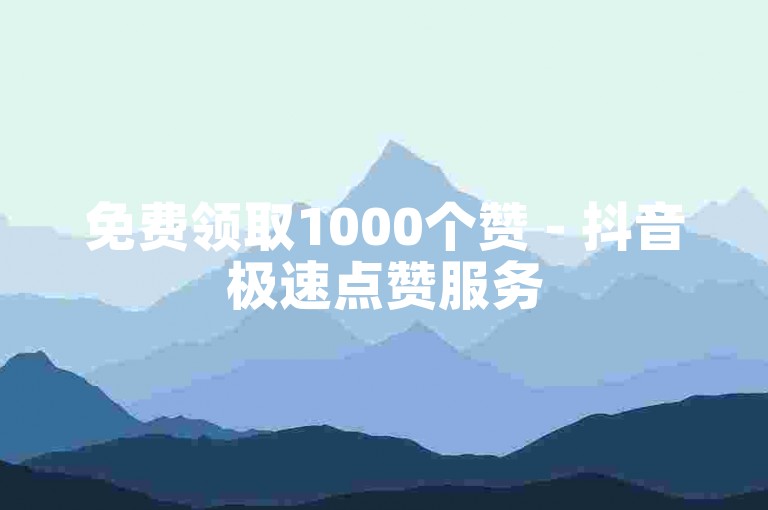 免费领取1000个赞 - 抖音极速点赞服务