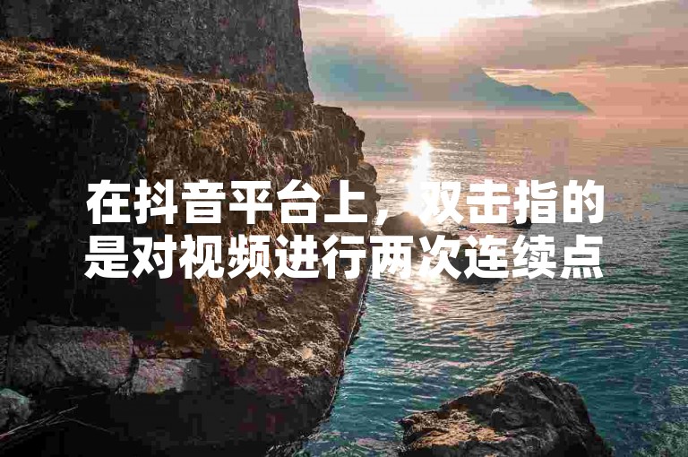 在抖音平台上，双击指的是对视频进行两次连续点击的操作，通常用于表达用户对内容的喜爱或支持。
