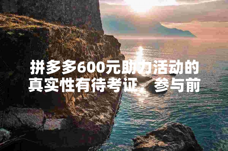 拼多多600元助力活动的真实性有待考证，参与前请谨慎评估。