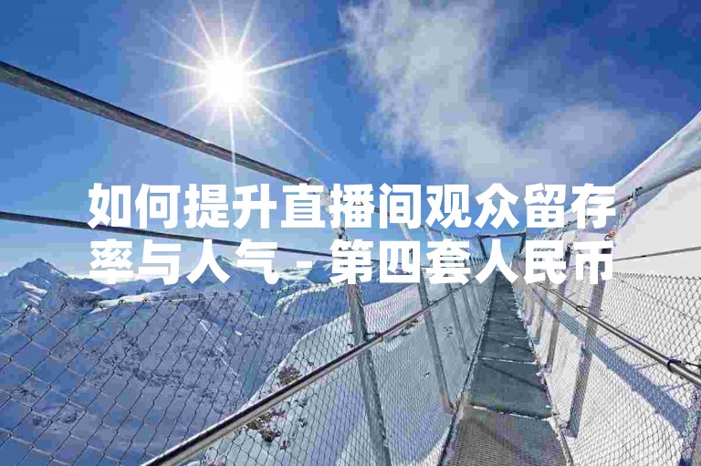 如何提升直播间观众留存率与人气 - 第四套人民币是否仍可流通使用。