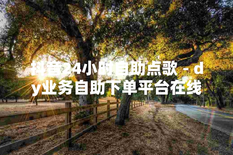 抖音24小时自助点歌 - dy业务自助下单平台在线