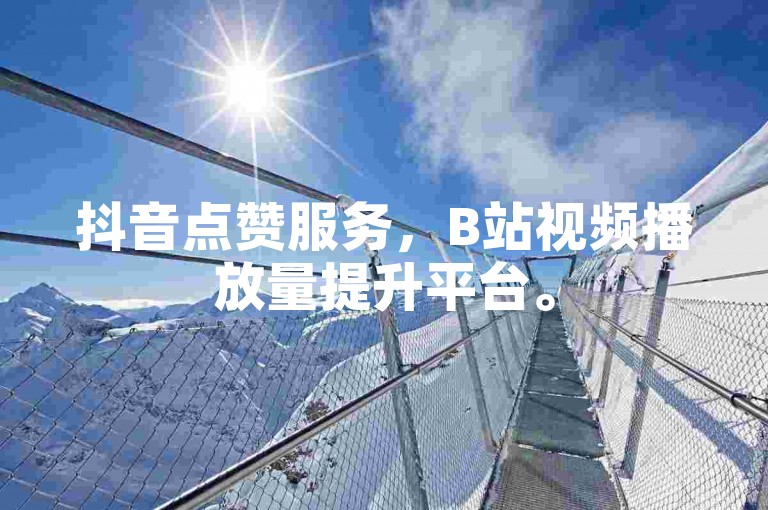 抖音点赞服务，B站视频播放量提升平台。
