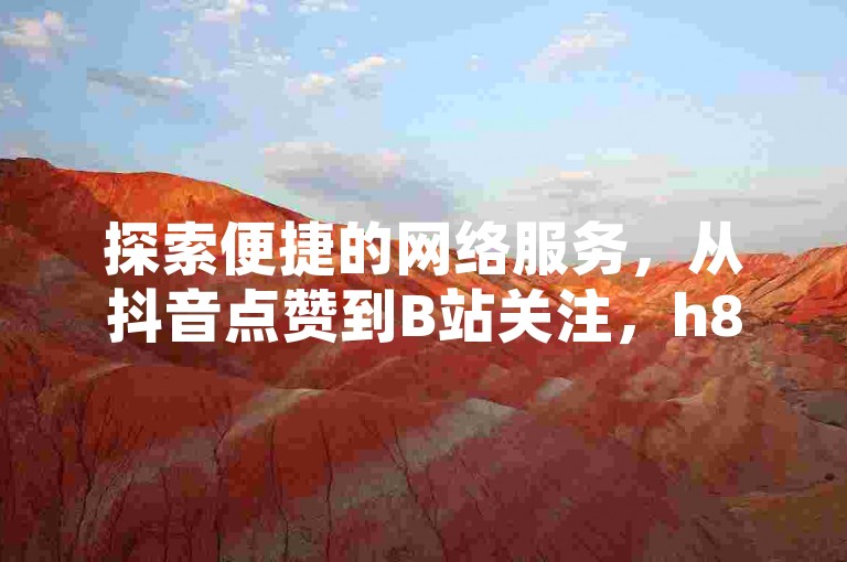 探索便捷的网络服务，从抖音点赞到B站关注，h8z点net提供一站式解决方案。