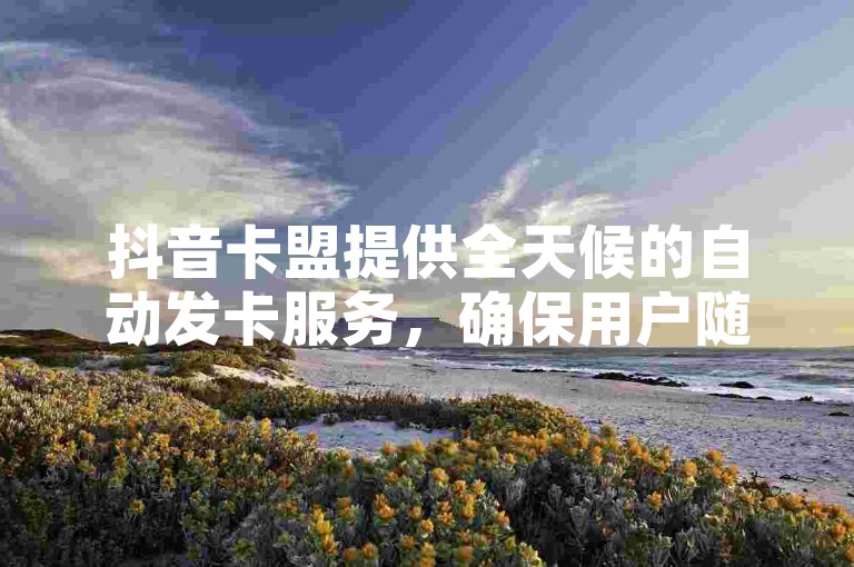 抖音卡盟提供全天候的自动发卡服务，确保用户随时都能获得所需的虚拟商品。