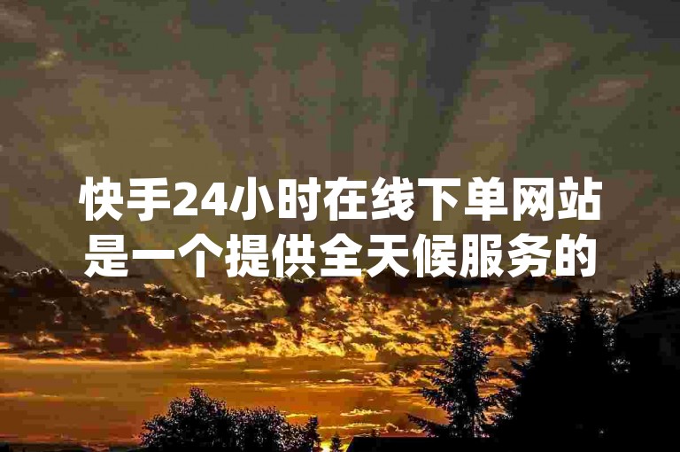 快手24小时在线下单网站是一个提供全天候服务的平台，用户可以通过这个官方自助平台随时下单购买dy业务。