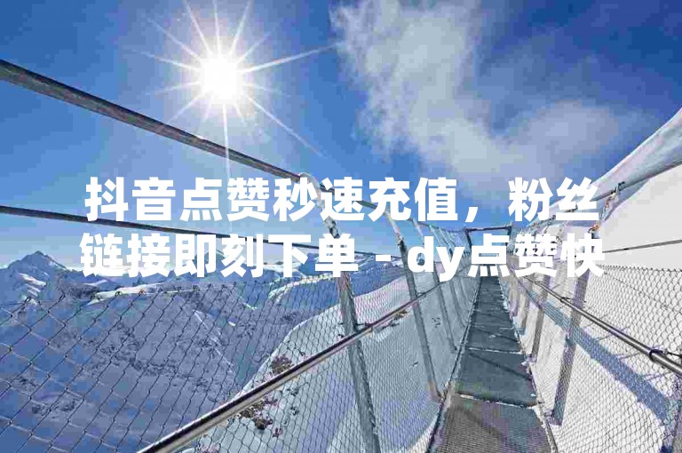 抖音点赞秒速充值，粉丝链接即刻下单 - dy点赞快速到账 - 快手超值二十四小时服务，低价下单平台火热上线！