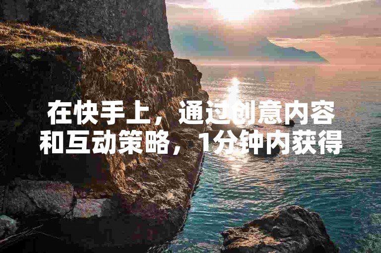 在快手上，通过创意内容和互动策略，1分钟内获得500个赞是有可能的。