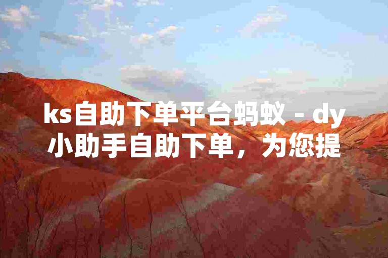 ks自助下单平台蚂蚁 - dy小助手自助下单，为您提供便捷的一键服务。