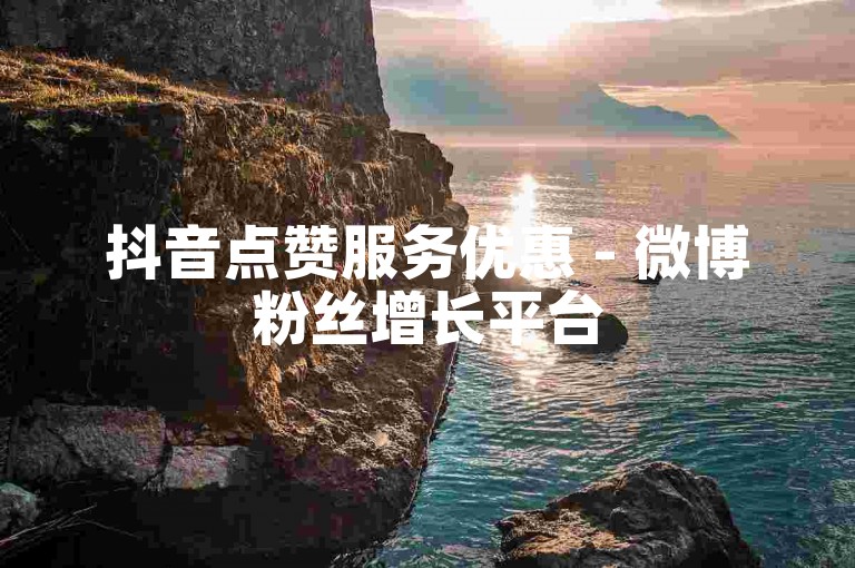抖音点赞服务优惠 - 微博粉丝增长平台