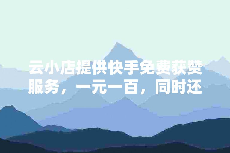 云小店提供快手免费获赞服务，一元一百，同时还有qq免费名片像素大作战活动。抖音粉丝在线下单很快到，欢迎选购！