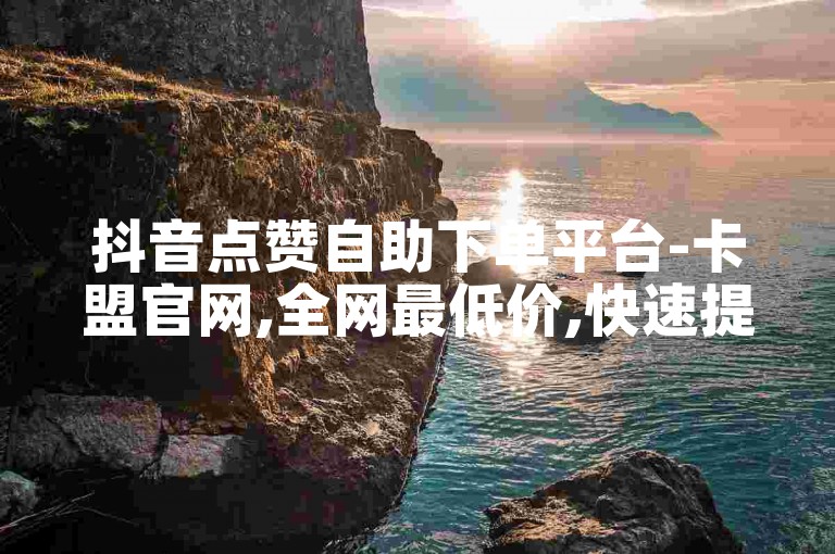 抖音点赞自助下单平台-卡盟官网,全网最低价,快速提升人气。