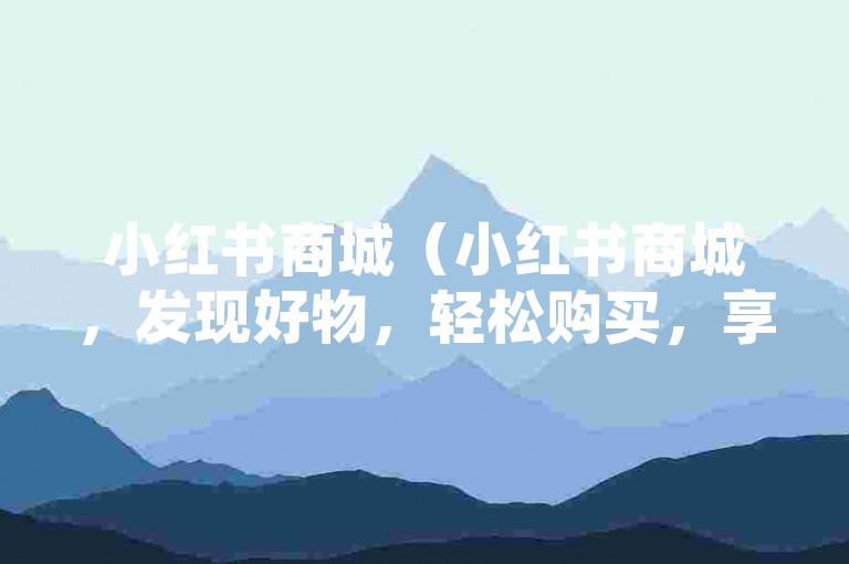 小红书商城（小红书商城，发现好物，轻松购买，享受便捷购物乐趣）