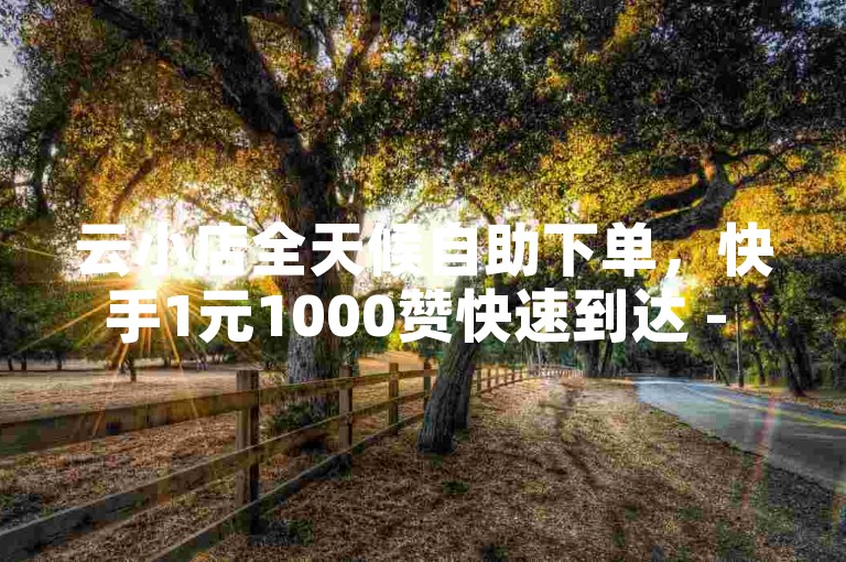 云小店全天候自助下单，快手1元1000赞快速到达 - ks自助下单经济实惠 - 拼多多真人助力平台。