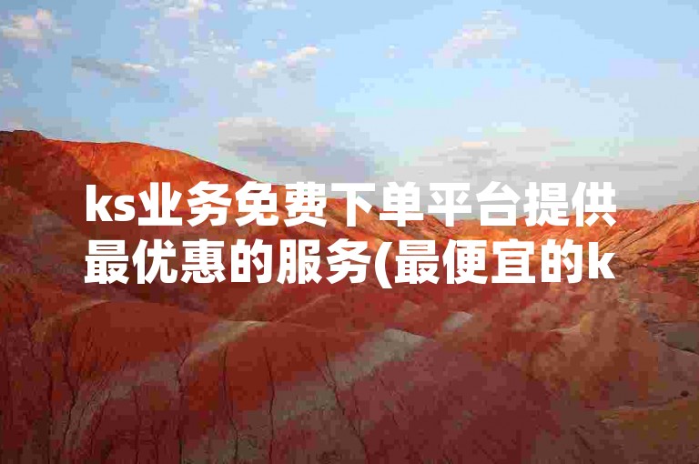 ks业务免费下单平台提供最优惠的服务(最便宜的ks业务免费下单平台)。