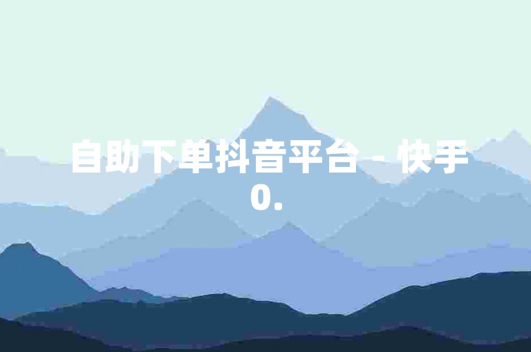 自助下单抖音平台 - 快手0.5元涨赞，轻松提升视频热度。