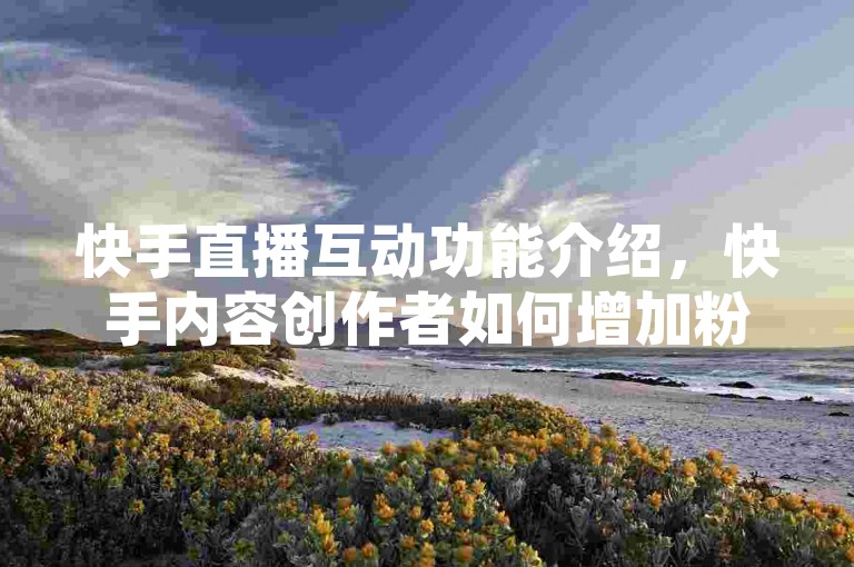 快手直播互动功能介绍，快手内容创作者如何增加粉丝。