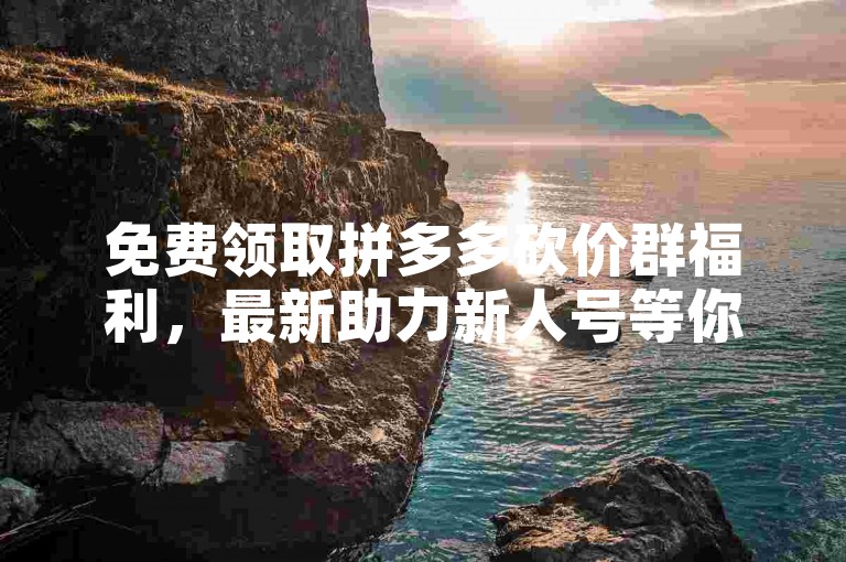 免费领取拼多多砍价群福利，最新助力新人号等你来加入！