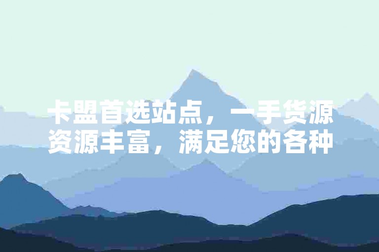 卡盟首选站点，一手货源资源丰富，满足您的各种需求。