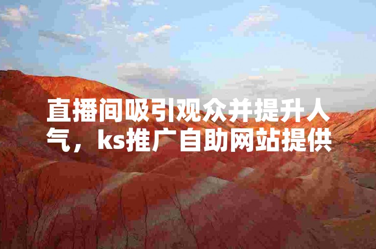 直播间吸引观众并提升人气，ks推广自助网站提供经济实惠的方案。