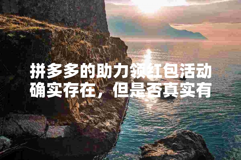 拼多多的助力领红包活动确实存在，但是否真实有效则取决于具体的活动规则和个人参与情况。