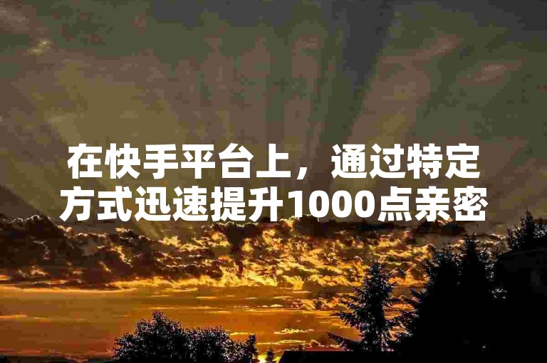 在快手平台上，通过特定方式迅速提升1000点亲密度（快手亲密值达到20000需要花费的金额）。