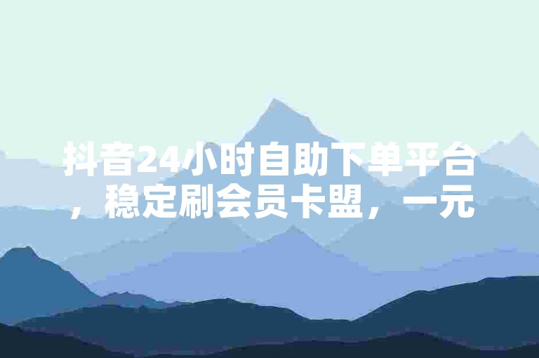 抖音24小时自助下单平台，稳定刷会员卡盟，一元购3万粉丝，激情再现！