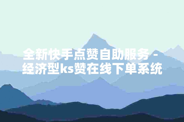 全新快手点赞自助服务 - 经济型ks赞在线下单系统