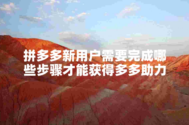 拼多多新用户需要完成哪些步骤才能获得多多助力新人号的资格？