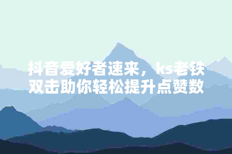 抖音爱好者速来，ks老铁双击助你轻松提升点赞数，专业平台子萧等你来体验！