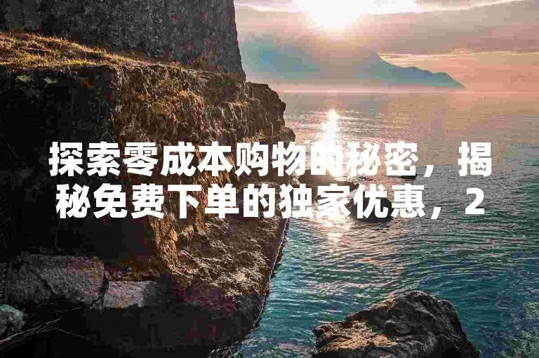 探索零成本购物的秘密，揭秘免费下单的独家优惠，2025年必备技能！