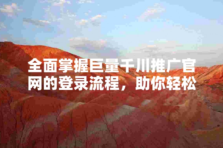 全面掌握巨量千川推广官网的登录流程，助你轻松开启数字营销之旅。