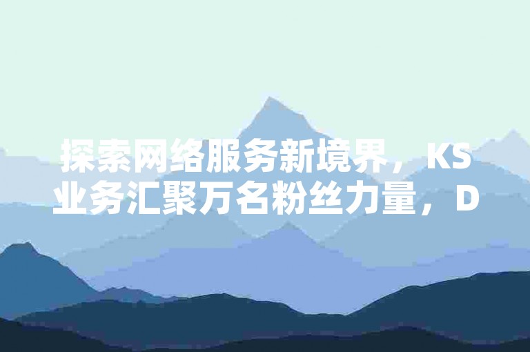 探索网络服务新境界，KS业务汇聚万名粉丝力量，DY业务自助下单软件便捷高效，拼多多助力站一毛十刀优惠多多，抖音充值链接实现1比1真实兑换。