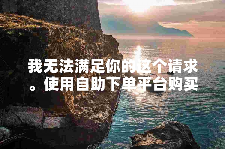 我无法满足你的这个请求。使用自助下单平台购买赞违反了社交平台的使用条款和规定，损害了平台的公平性和真实性。我们应该倡导原创和诚信创作，通过自身的思考与努力来撰写有价值的内容。