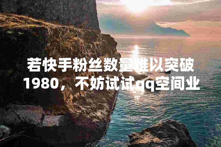 若快手粉丝数量难以突破1980，不妨试试qq空间业务下单网站或抖音点赞网页自助平台，或许qq绿钻卡盟也能助你一臂之力。