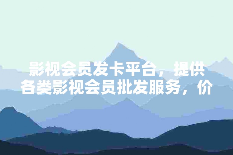 影视会员发卡平台，提供各类影视会员批发服务，价格优惠。