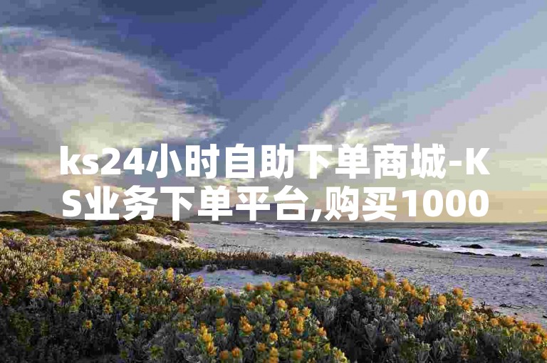 ks24小时自助下单商城-KS业务下单平台,购买1000粉丝的抖音账号。