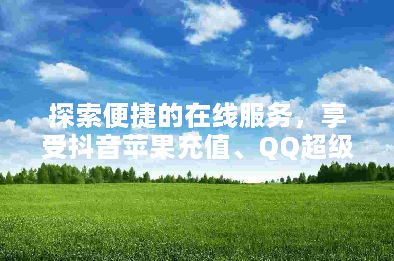 探索便捷的在线服务，享受抖音苹果充值、QQ超级会员优惠以及QQ空间点赞的快速下单体验，尽在云小店24小时自助平台。