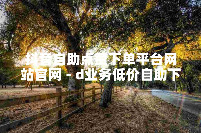 抖音自助点赞下单平台网站官网 - d业务低价自助下单网站百货