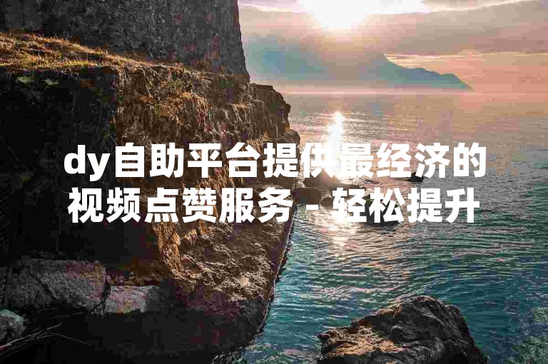 dy自助平台提供最经济的视频点赞服务 - 轻松提升直播人气。