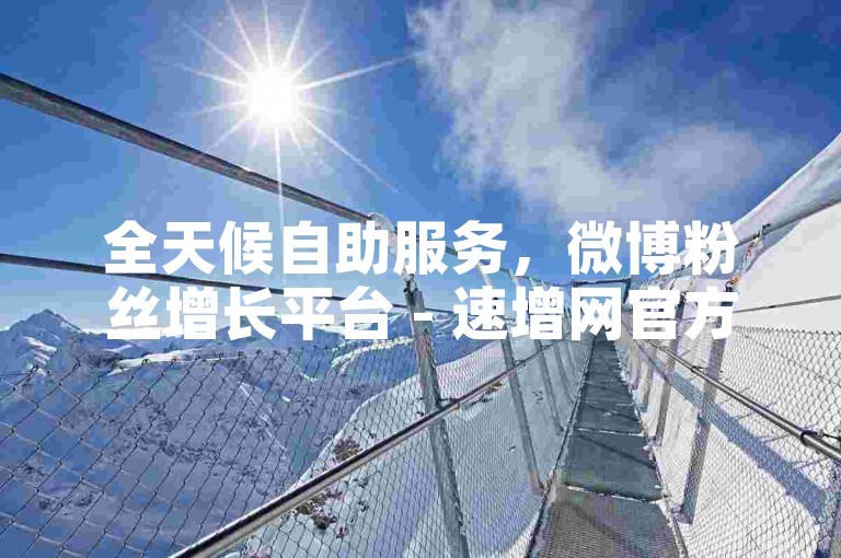 全天候自助服务，微博粉丝增长平台 - 速增网官方通道 - 随时下单享受全网最优惠价格。