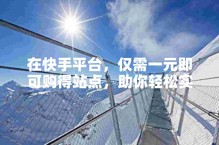 在快手平台，仅需一元即可购得站点，助你轻松实现创业梦想。