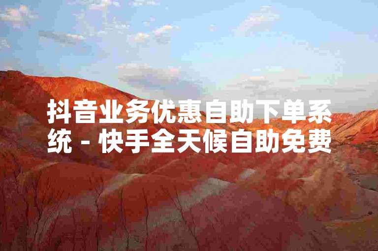 抖音业务优惠自助下单系统 - 快手全天候自助免费下单服务