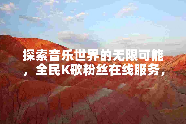 探索音乐世界的无限可能，全民K歌粉丝在线服务，为您的歌声增添更多共鸣。